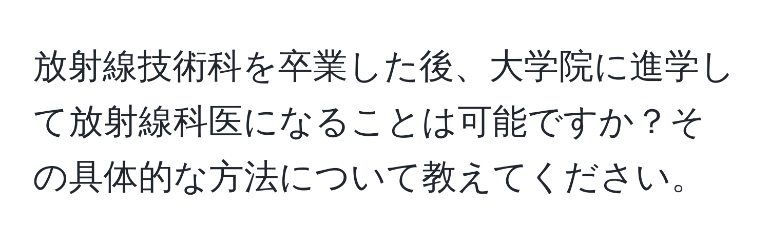 放射線技術科を卒業した後、大学院に進学して放射線科医になることは可能ですか？その具体的な方法について教えてください。