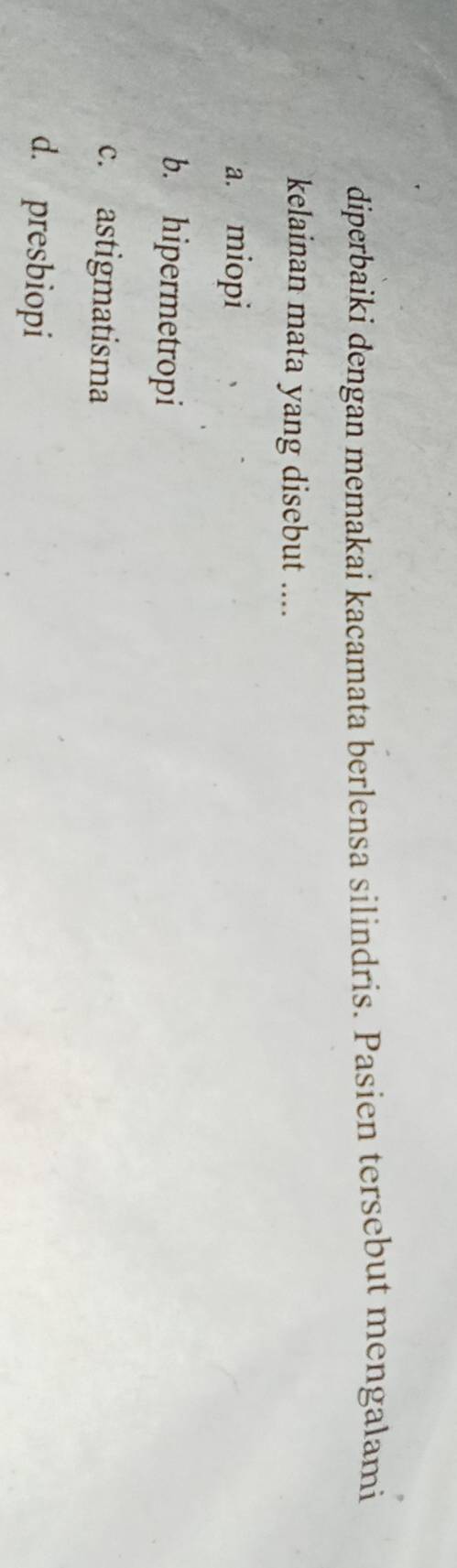 diperbaiki dengan memakai kacamata berlensa silindris. Pasien tersebut mengalami
kelainan mata yang disebut ....
a. miopi
b. hipermetropi
c. astigmatisma
d. presbiopi