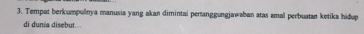 Tempat berkumpulnya manusia yang akan dimintai pertanggungjawaban atas amal perbuatan ketika hidup 
di dunia disebut...