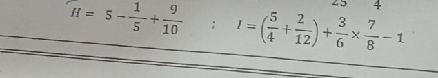 25 4
H=5- 1/5 + 9/10 ; ^circ  I=( 5/4 + 2/12 )+ 3/6 *  7/8 -1
□ 