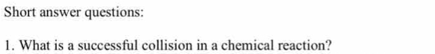 Short answer questions: 
1. What is a successful collision in a chemical reaction?