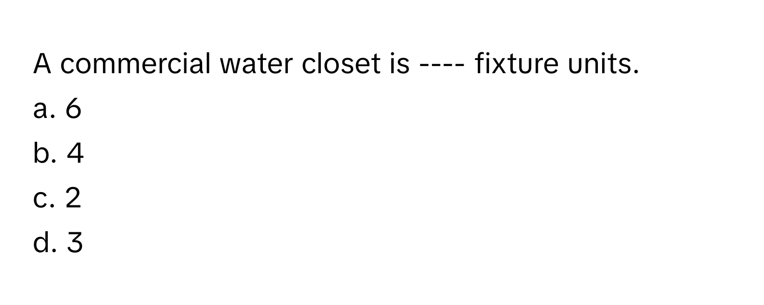 A commercial water closet is ---- fixture units.
a. 6
b. 4
c. 2
d. 3