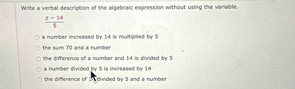 Write a verbal description of the algebraic expression without using the variable.
 (z-14)/5 
a number increased by 14 is multiplied by 5
the sum 70 and a number
the difference of a number and 14 is divided by 5
a number divided by 5 is increased by 14
the difference of 14 divided by 5 and a number