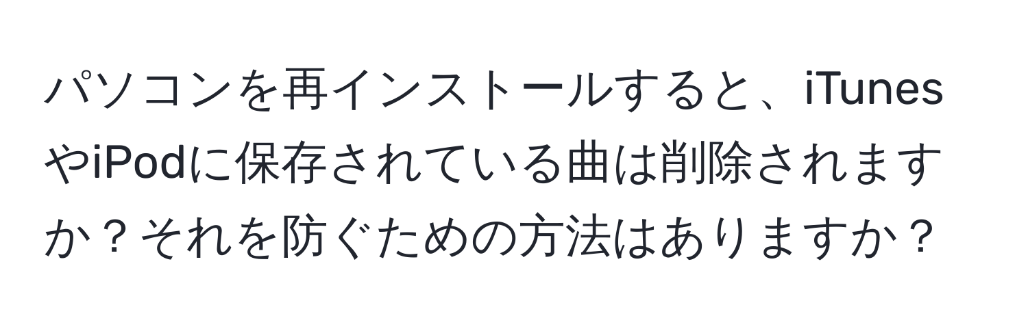 パソコンを再インストールすると、iTunesやiPodに保存されている曲は削除されますか？それを防ぐための方法はありますか？