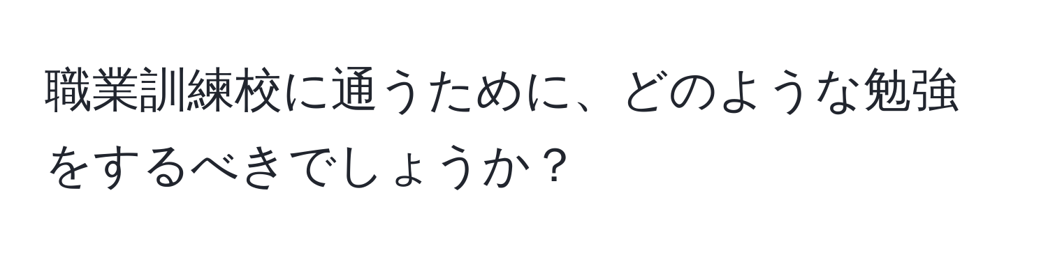 職業訓練校に通うために、どのような勉強をするべきでしょうか？