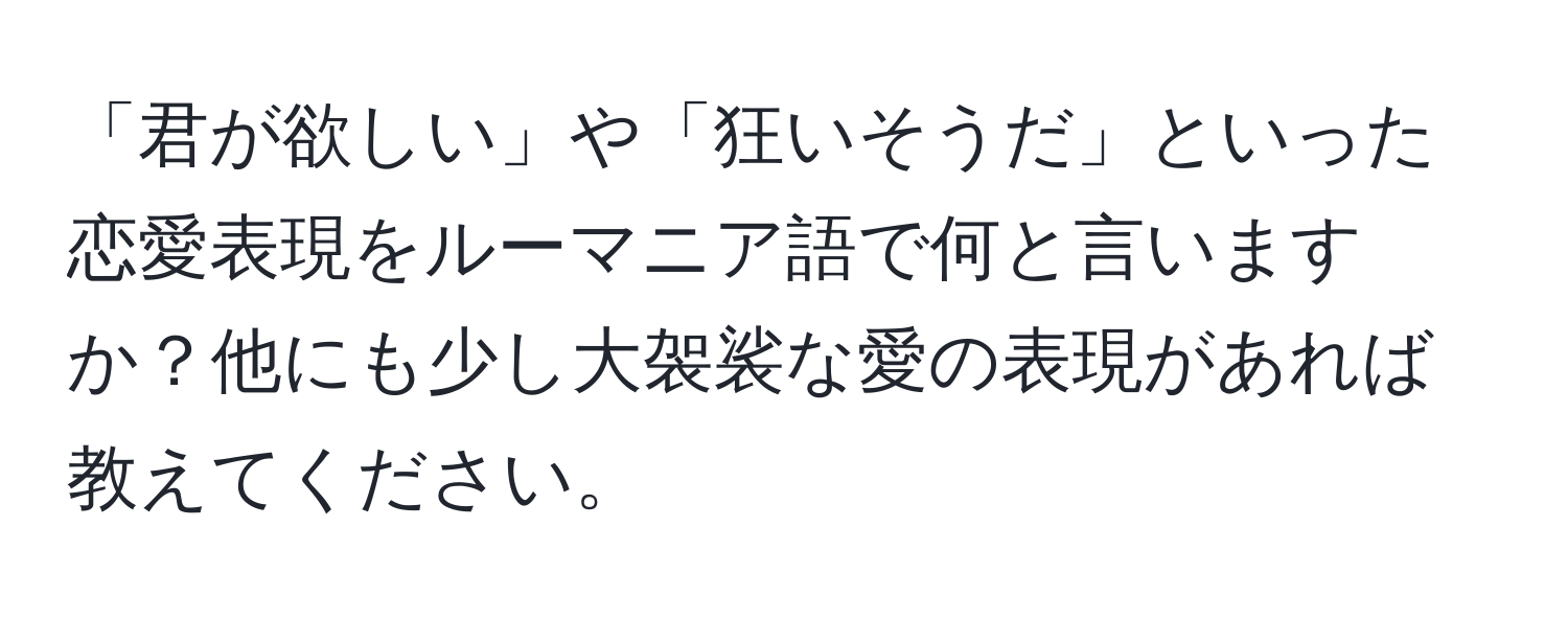 「君が欲しい」や「狂いそうだ」といった恋愛表現をルーマニア語で何と言いますか？他にも少し大袈裟な愛の表現があれば教えてください。