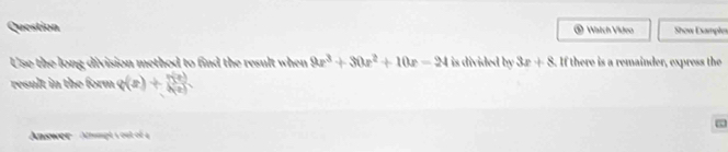 Question ® Watch Video Show Exampler
Use the long division method to find the result when 2x^3+30x^2+10x=24 is divided by3x+8. If there is a remainder, express the
result in the form q(x)+ n(x)/h(x) . 
Answer - Atrompt s out of à