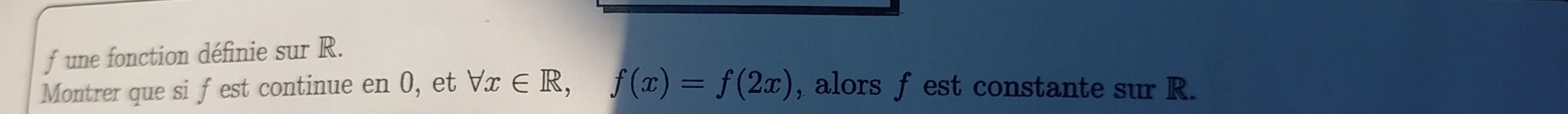 une fonction définie sur R. 
Montrer que si fest continue en 0, et forall x∈ R, f(x)=f(2x) , alors f est constante sur R.