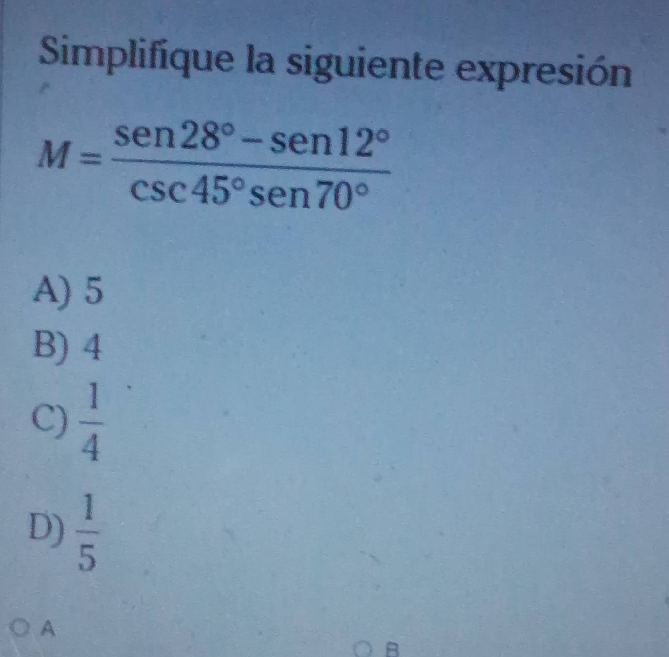 Simplifique la siguiente expresión
M= (sen 28°-sen 12°)/csc 45°sen 70° 
A) 5
B) 4
C)  1/4 
D)  1/5 
A
B