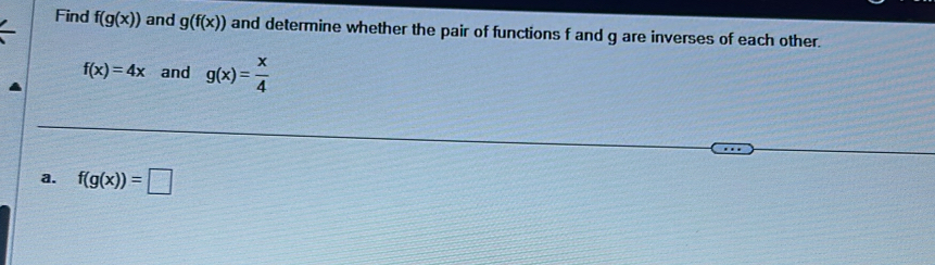 Find f(g(x)) and g(f(x)) and determine whether the pair of functions f and g are inverses of each other.
f(x)=4x and g(x)= x/4 
a. f(g(x))=□