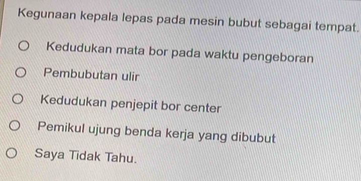 Kegunaan kepala lepas pada mesin bubut sebagai tempat.
Kedudukan mata bor pada waktu pengeboran
Pembubutan ulir
Kedudukan penjepit bor center
Pemikul ujung benda kerja yang dibubut
Saya Tidak Tahu.