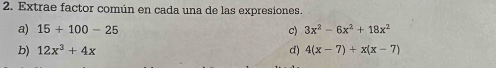 Extrae factor común en cada una de las expresiones. 
a) 15+100-25 c) 3x^2-6x^2+18x^2
b) 12x^3+4x d) 4(x-7)+x(x-7)