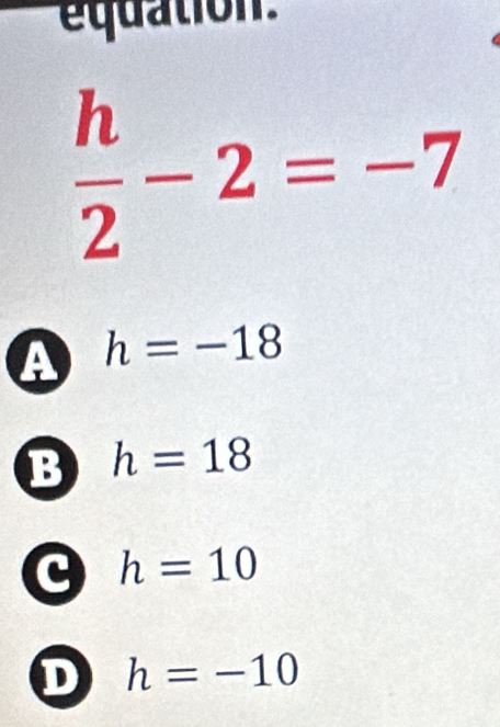 equation
 h/2 -2=-7
a h=-18
B h=18
c h=10
D h=-10