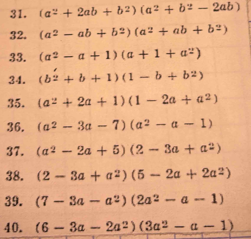 (a^2+2ab+b^2)(a^2+b^2-2ab)
32. (a^2-ab+b^2)(a^2+ab+b^2)
33. (a^2-a+1)(a+1+a^2)
34. (b^2+b+1)(1-b+b^2)
35. (a^2+2a+1)(1-2a+a^2)
36. (a^2-3a-7)(a^2-a-1)
37. (a^2-2a+5)(2-3a+a^2)
38. (2-3a+a^2)(5-2a+2a^2)
39. (7-3a-a^2)(2a^2-a-1)
40. (6-3a-2a^2)(3a^2-a-1)