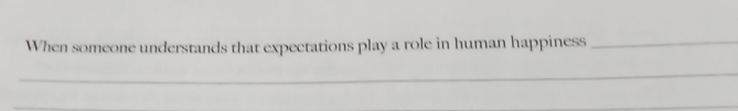When someone understands that expectations play a role in human happiness_ 
_