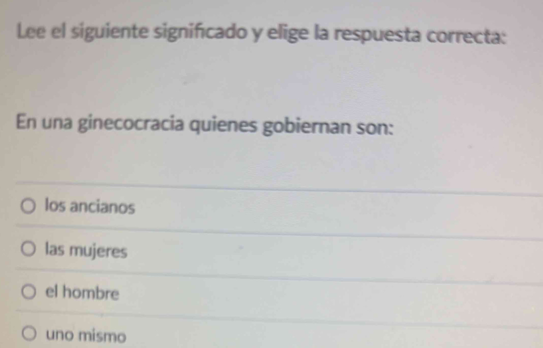 Lee el siguiente significado y elige la respuesta correcta:
En una ginecocracia quienes gobiernan son:
los ancianos
las mujeres
el hombre
uno mismo