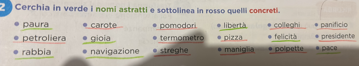 ) Cerchia in verde i nomi astratti e sottolinea in rosso quelli concreti.
paura carote pomodori libertà colleghi panificio
petroliera gioia termometro pizza felicità presidente
rabbia navigazione streghe maniglia o polpette pace