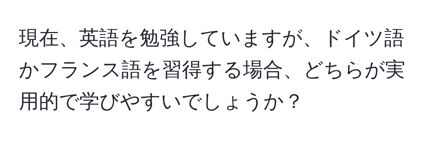 現在、英語を勉強していますが、ドイツ語かフランス語を習得する場合、どちらが実用的で学びやすいでしょうか？