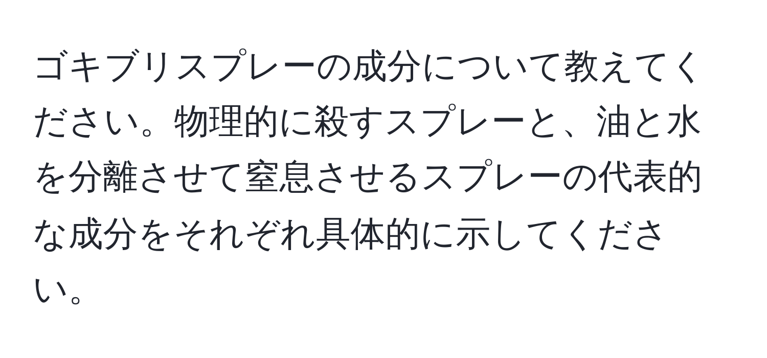 ゴキブリスプレーの成分について教えてください。物理的に殺すスプレーと、油と水を分離させて窒息させるスプレーの代表的な成分をそれぞれ具体的に示してください。