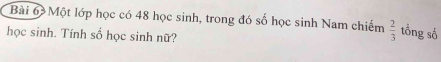 Một lớp học có 48 học sinh, trong đó số học sinh Nam chiếm  2/3  tổng số 
học sinh. Tính số học sinh nữ?