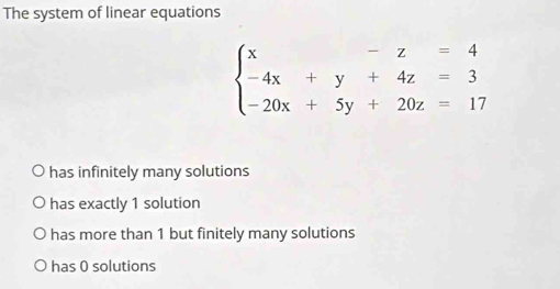 The system of linear equations
beginarrayl x-z=4 -4x+y+4z=3 -20x+5y+20z=17endarray.
has infinitely many solutions
has exactly 1 solution
has more than 1 but finitely many solutions
has 0 solutions