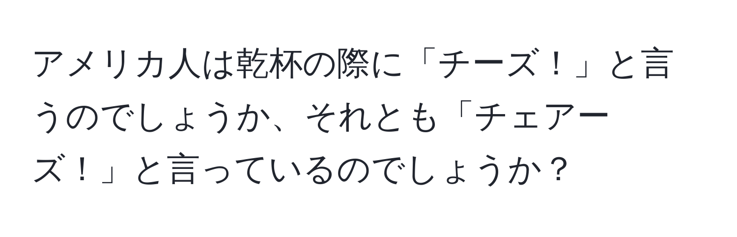 アメリカ人は乾杯の際に「チーズ！」と言うのでしょうか、それとも「チェアーズ！」と言っているのでしょうか？