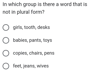 In which group is there a word that is
not in plural form?
girls, tooth, desks
babies, pants, toys
copies, chairs, pens
feet, jeans, wives