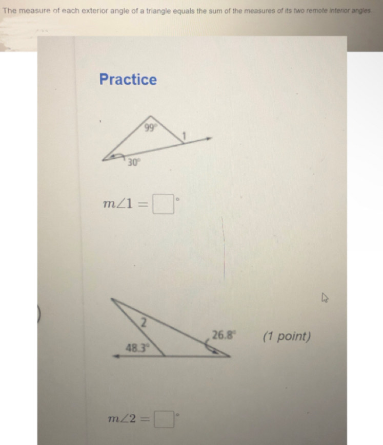 The measure of each exterior angle of a triangle equals the sum of the measures of its two remote interior angles
Practice
m∠ 1=□°
(1 point)
m∠ 2=□°