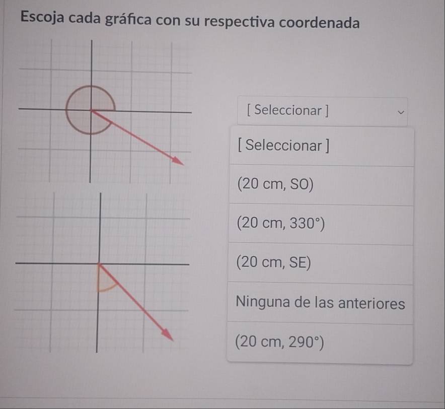 Escoja cada gráfica con su respectiva coordenada
[ Seleccionar ]
[ Seleccionar ]
(20cm,SO)
(20cm,330°)
(20cm,SE)
Ninguna de las anteriores
(20cm,290°)