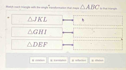 Match each triangle with the single transformation that maps △ ABC to that triangle.
△ JKL
△ GHI
△ DEF
= rolation : translation :: reflection dilation