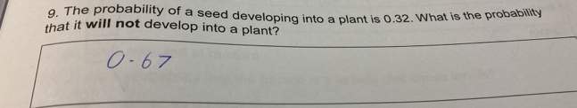 The probability of a seed developing into a plant is 0.32. What is the probability 
that it will not develop into a plant?