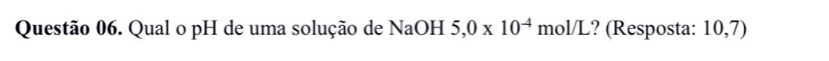 Qual o pH de uma solução de NaOH 5,0* 10^(-4) mol/L? (Resposta: 10,7)