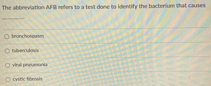The abbreviation AFB refers to a test done to identify the bacterium that causes
_.
bronchospasm
tuberculosis
viral pneumonia
cystic fibrosis