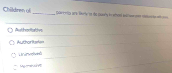 Children of_ parents are likely to do poorly in school and have poor relatkonships with peers.
Authoritative
Authoritarian
Uninvolved
Permissive