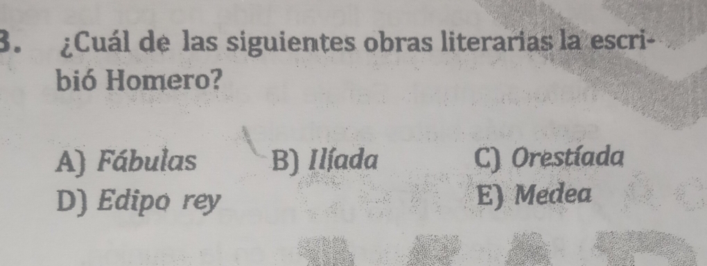 ¿Cuál de las siguientes obras literarias la escri-
bió Homero?
A) Fábulas B) Ilíada C) Orestíada
D) Edipo rey E) Medea