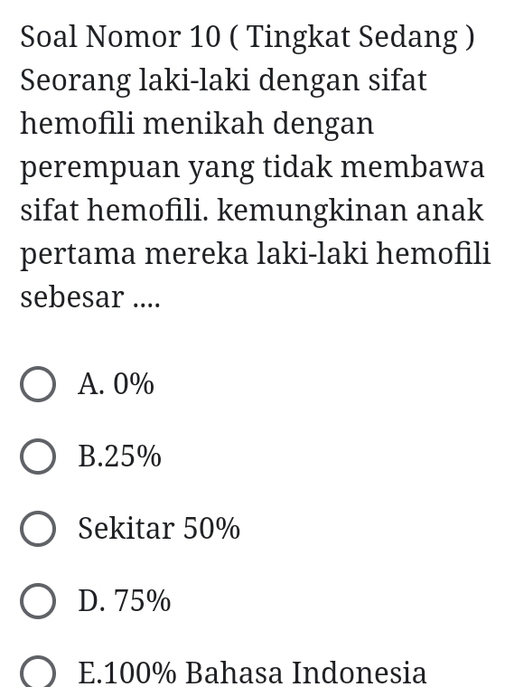 Soal Nomor 10 ( Tingkat Sedang )
Seorang laki-laki dengan sifat
hemofili menikah dengan
perempuan yang tidak membawa
sifat hemofili. kemungkinan anak
pertama mereka laki-laki hemofili
sebesar ....
A. 0%
B. 25%
Sekitar 50%
D. 75%
E. 100% Bahasa Indonesia