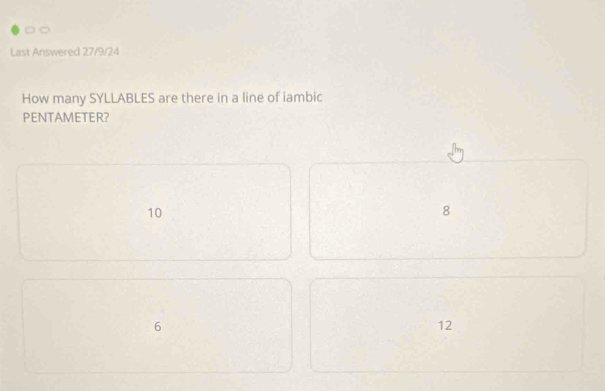 Last Answered 27/9/24
How many SYLLABLES are there in a line of iambic
PENTAMETER?
10
8
6
12