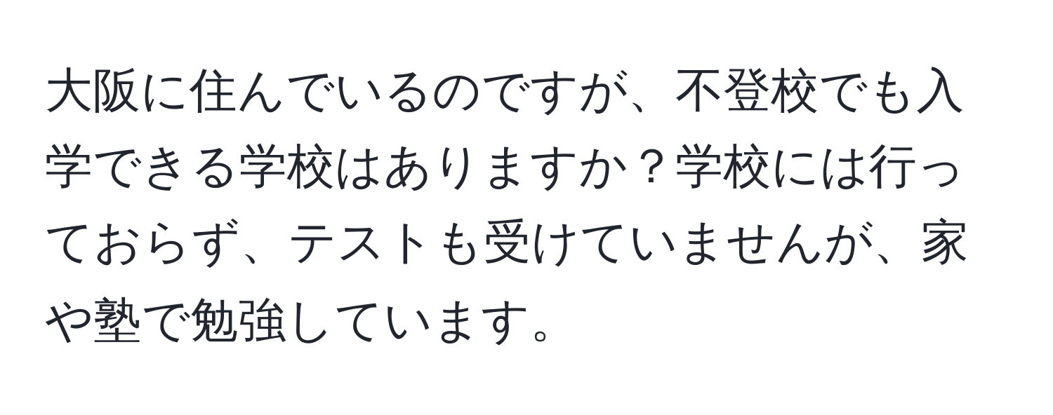 大阪に住んでいるのですが、不登校でも入学できる学校はありますか？学校には行っておらず、テストも受けていませんが、家や塾で勉強しています。