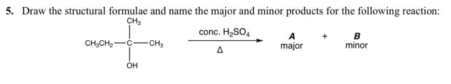 Draw the structural formulae and name the major and minor products for the following reaction:
A + B
CH_3CH_2-C-CH_3 frac conc.H_2SO_4△  major^ minor