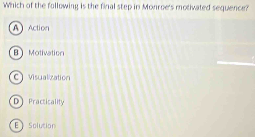 Which of the following is the final step in Monroe's motivated sequence?
AAction
B Motivation
CVisualization
D Practicality
ESolution