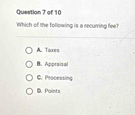 Which of the following is a recurring fee?
A. Taxes
B. Appraisal
C. Processing
D. Points