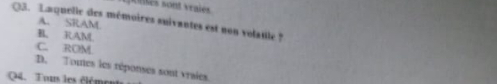 és sont vraie
Q3. Laquelle des mémoires suivantes est non volaule ?
A. SRAM
B. RAML
C. ROM
D. Toutes les réponses sont vraies.
Q4. Tons les élémen