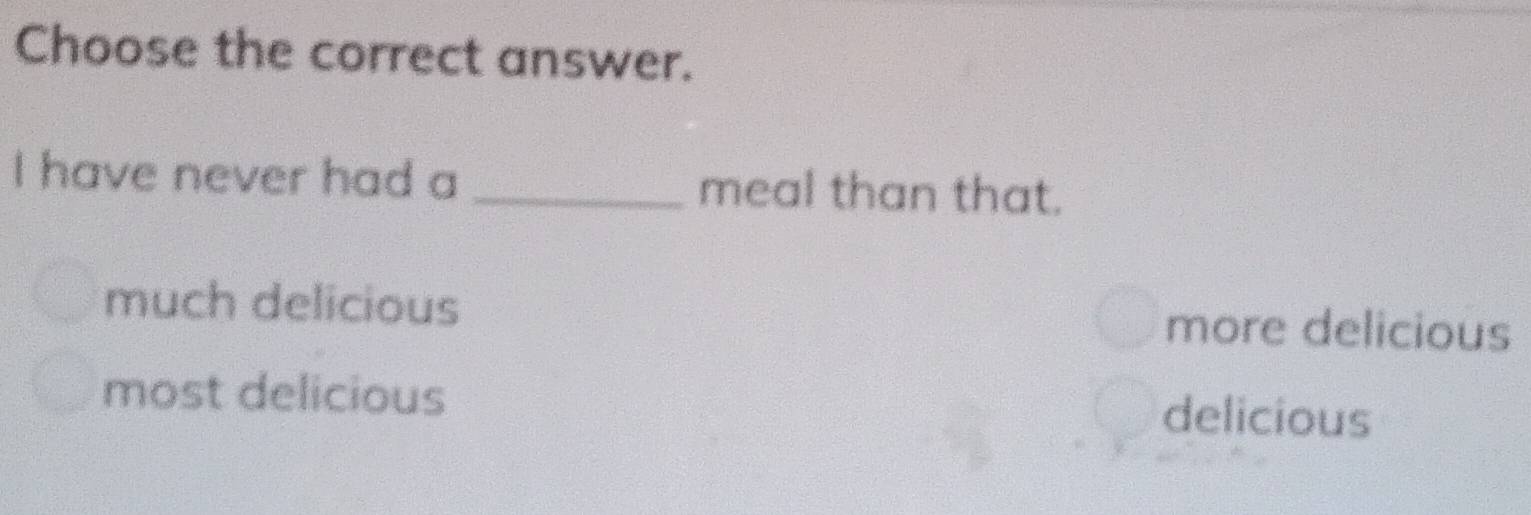 Choose the correct answer.
I have never had a _meal than that.
much delicious more delicious
most delicious delicious