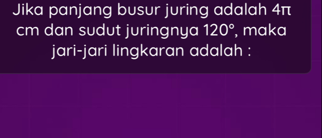 Jika panjang busur juring adalah 4π
cm dan sudut juringnya 120° , maka 
jari-jari lingkaran adalah :