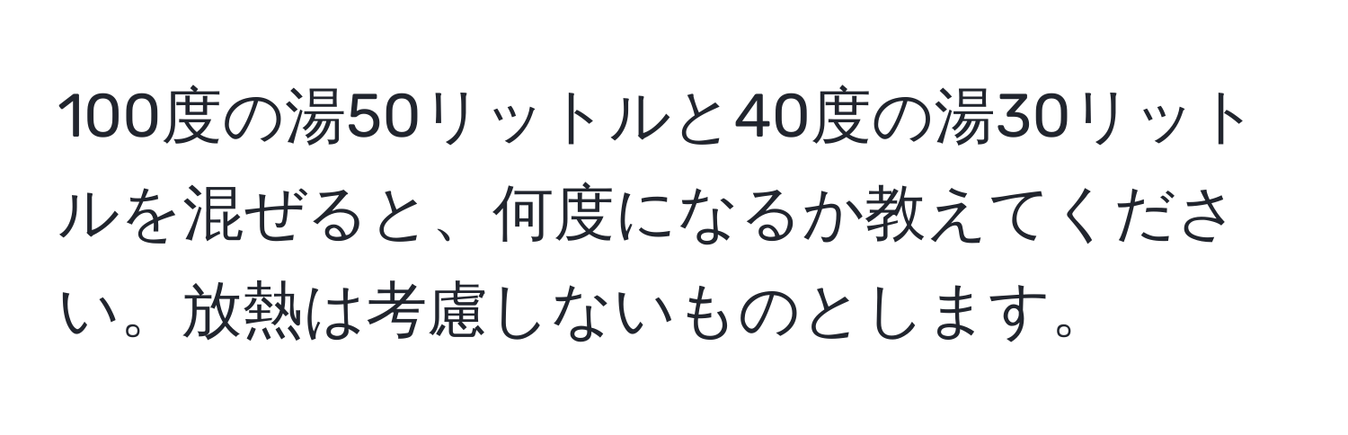 100度の湯50リットルと40度の湯30リットルを混ぜると、何度になるか教えてください。放熱は考慮しないものとします。