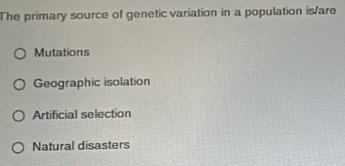 The primary source of genetic variation in a population is/are
Mutations
Geographic isolation
Artificial selection
Natural disasters