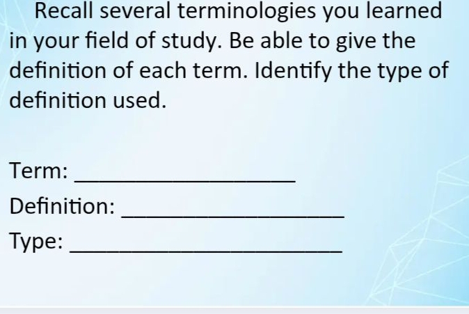 Recall several terminologies you learned 
in your field of study. Be able to give the 
definition of each term. Identify the type of 
definition used. 
Term: 
_ 
Definition: 
_ 
Type:_