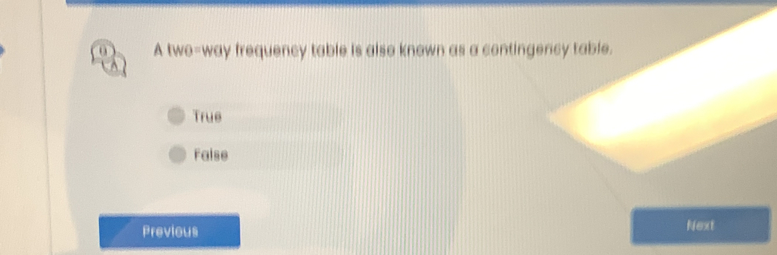 A two-way frequency table is also known as a contingency table.
True
False
Previous Next