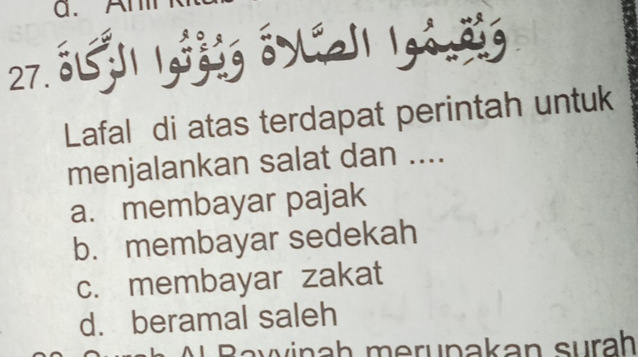 An
27. 8L5 1 1gisi oyil 1go.eg
Lafal di atas terdapat perintah untuk
menjalankan salat dan ....
a. membayar pajak
b. membayar sedekah
c. membayar zakat
d. beramal saleh
A B a w ina h merunakan surah