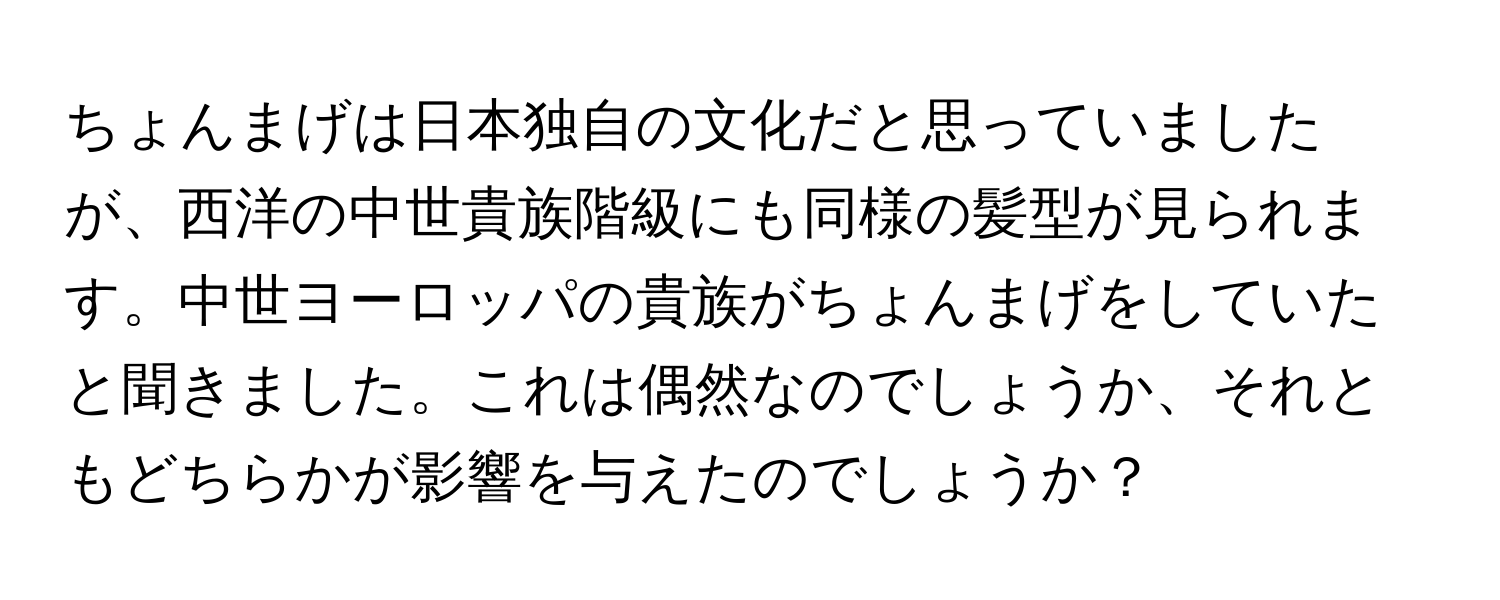 ちょんまげは日本独自の文化だと思っていましたが、西洋の中世貴族階級にも同様の髪型が見られます。中世ヨーロッパの貴族がちょんまげをしていたと聞きました。これは偶然なのでしょうか、それともどちらかが影響を与えたのでしょうか？